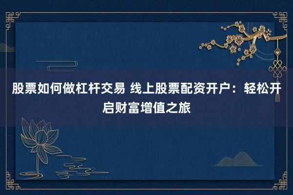 股票如何做杠杆交易 线上股票配资开户：轻松开启财富增值之旅
