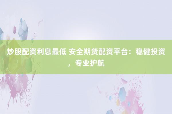 炒股配资利息最低 安全期货配资平台：稳健投资，专业护航