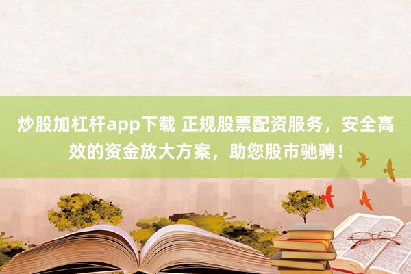 炒股加杠杆app下载 正规股票配资服务，安全高效的资金放大方案，助您股市驰骋！