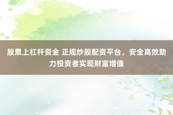 股票上杠杆资金 正规炒股配资平台，安全高效助力投资者实现财富增值