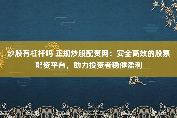 炒股有杠杆吗 正规炒股配资网：安全高效的股票配资平台，助力投资者稳健盈利