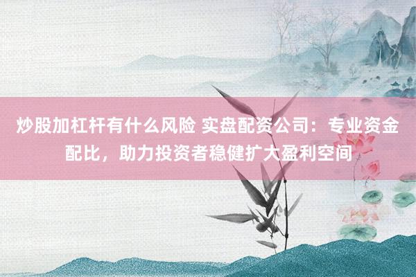 炒股加杠杆有什么风险 实盘配资公司：专业资金配比，助力投资者稳健扩大盈利空间
