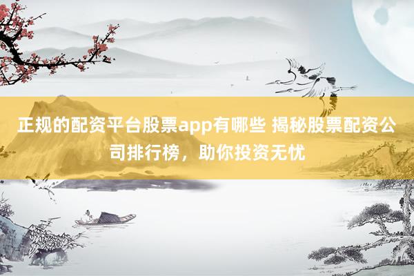 正规的配资平台股票app有哪些 揭秘股票配资公司排行榜，助你投资无忧