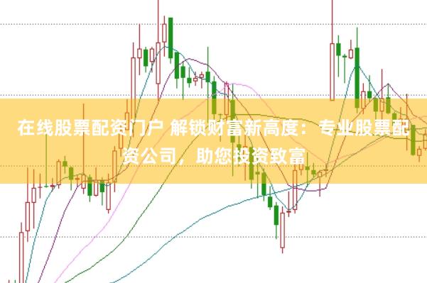 在线股票配资门户 解锁财富新高度：专业股票配资公司，助您投资致富
