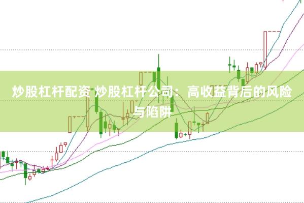炒股杠杆配资 炒股杠杆公司：高收益背后的风险与陷阱