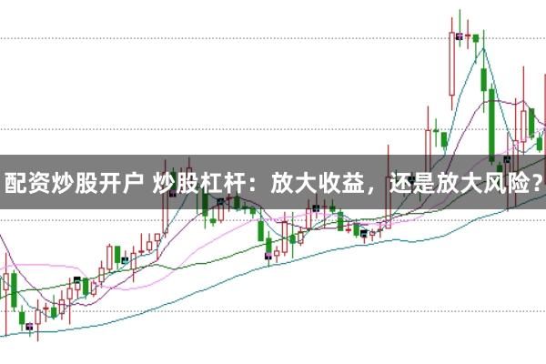 配资炒股开户 炒股杠杆：放大收益，还是放大风险？