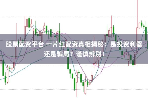 股票配资平台 一片红配资真相揭秘：是投资利器还是骗局？谨慎辨别！