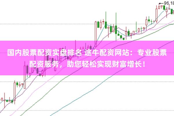 国内股票配资实盘排名 途牛配资网站：专业股票配资服务，助您轻松实现财富增长！