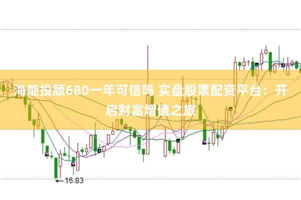 海能投顾680一年可信吗 实盘股票配资平台：开启财富增值之旅