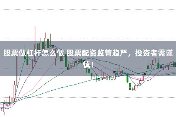 股票做杠杆怎么做 股票配资监管趋严，投资者需谨慎！