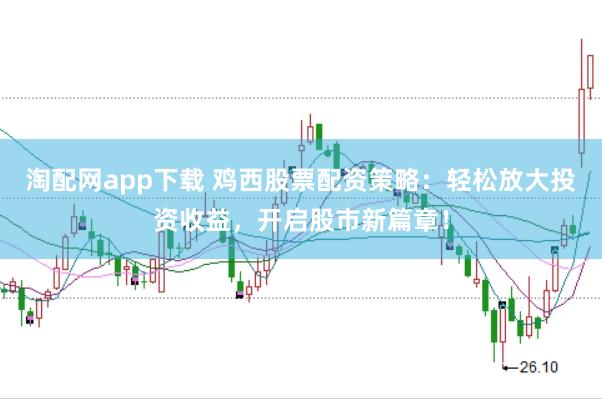 淘配网app下载 鸡西股票配资策略：轻松放大投资收益，开启股市新篇章！