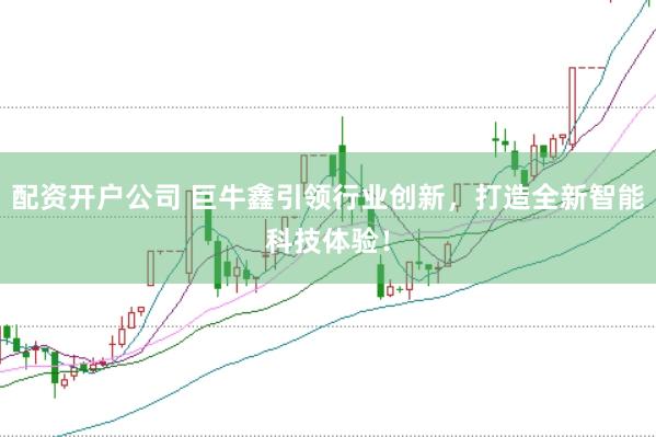 配资开户公司 巨牛鑫引领行业创新，打造全新智能科技体验！