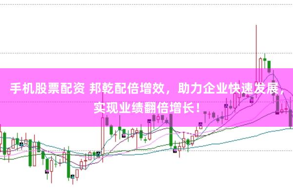手机股票配资 邦乾配倍增效，助力企业快速发展，实现业绩翻倍增长！