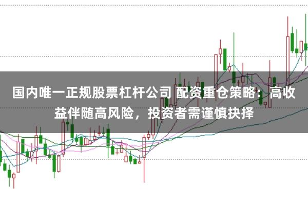 国内唯一正规股票杠杆公司 配资重仓策略：高收益伴随高风险，投资者需谨慎抉择