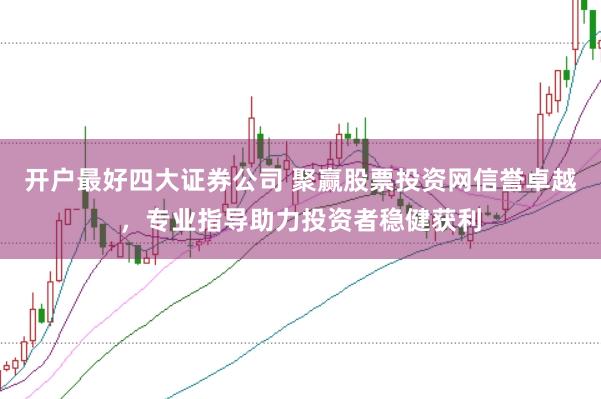开户最好四大证券公司 聚赢股票投资网信誉卓越，专业指导助力投资者稳健获利