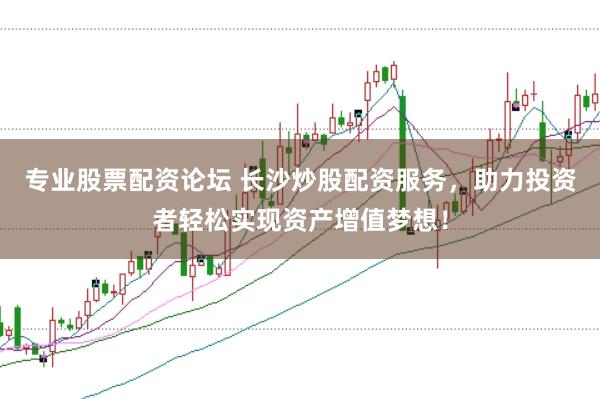 专业股票配资论坛 长沙炒股配资服务，助力投资者轻松实现资产增值梦想！