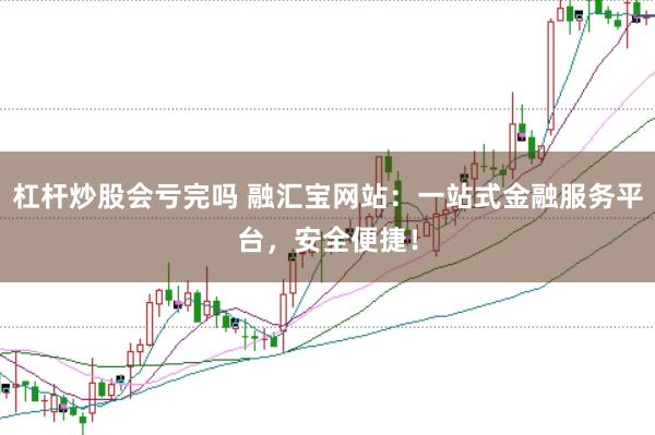 杠杆炒股会亏完吗 融汇宝网站：一站式金融服务平台，安全便捷！