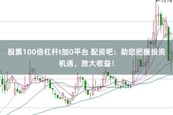 股票100倍杠杆t加0平台 配资吧：助您把握投资机遇，放大收益！