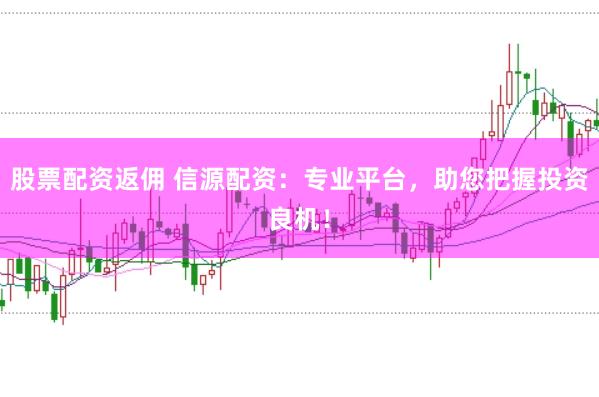 股票配资返佣 信源配资：专业平台，助您把握投资良机！