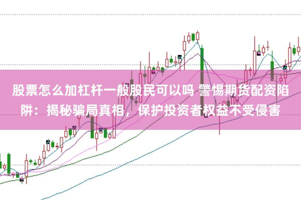 股票怎么加杠杆一般股民可以吗 警惕期货配资陷阱：揭秘骗局真相，保护投资者权益不受侵害
