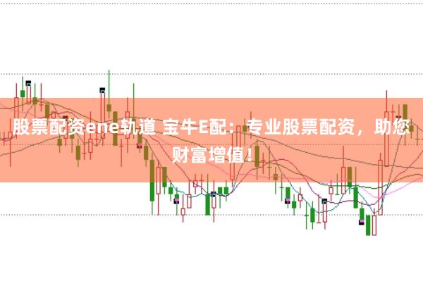 股票配资ene轨道 宝牛E配：专业股票配资，助您财富增值！