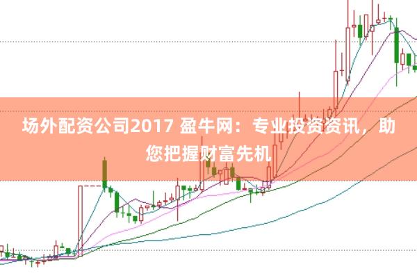 场外配资公司2017 盈牛网：专业投资资讯，助您把握财富先机