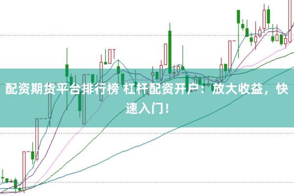 配资期货平台排行榜 杠杆配资开户：放大收益，快速入门！