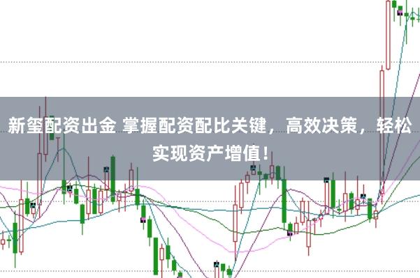 新玺配资出金 掌握配资配比关键，高效决策，轻松实现资产增值！