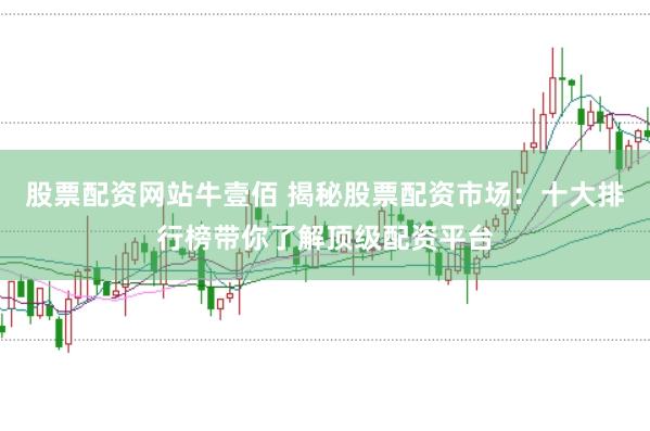 股票配资网站牛壹佰 揭秘股票配资市场：十大排行榜带你了解顶级配资平台