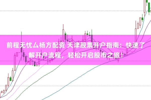 前程无忧厶杨方配资 天津股票开户指南：快速了解开户流程，轻松开启股市之旅！