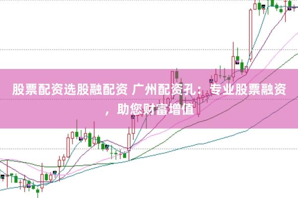 股票配资选股融配资 广州配资孔：专业股票融资，助您财富增值
