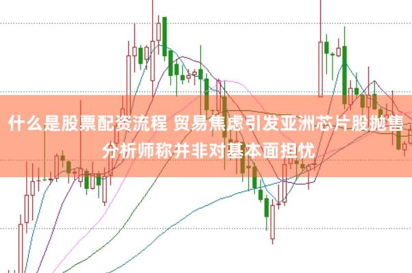 什么是股票配资流程 贸易焦虑引发亚洲芯片股抛售 分析师称并非对基本面担忧