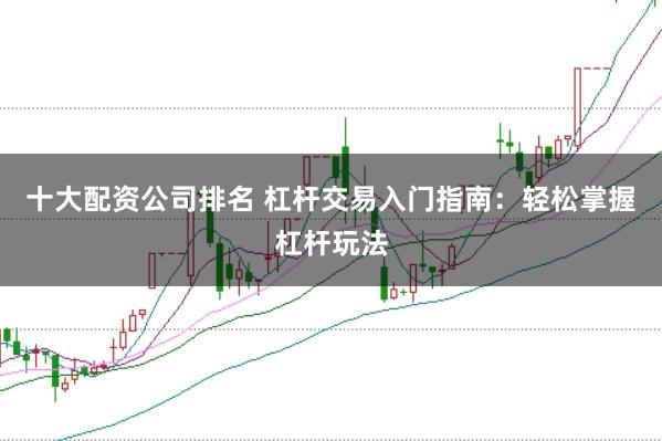 十大配资公司排名 杠杆交易入门指南：轻松掌握杠杆玩法
