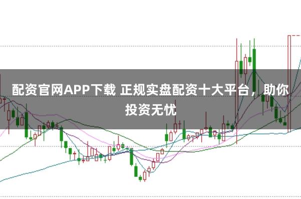配资官网APP下载 正规实盘配资十大平台，助你投资无忧