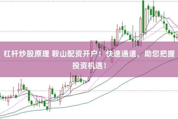 杠杆炒股原理 鞍山配资开户：快速通道，助您把握投资机遇！