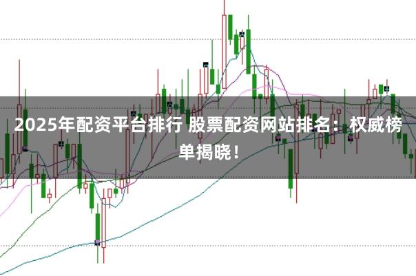 2025年配资平台排行 股票配资网站排名：权威榜单揭晓！