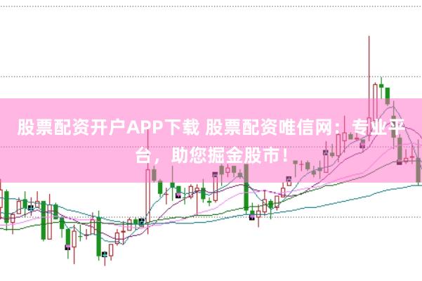 股票配资开户APP下载 股票配资唯信网：专业平台，助您掘金股市！