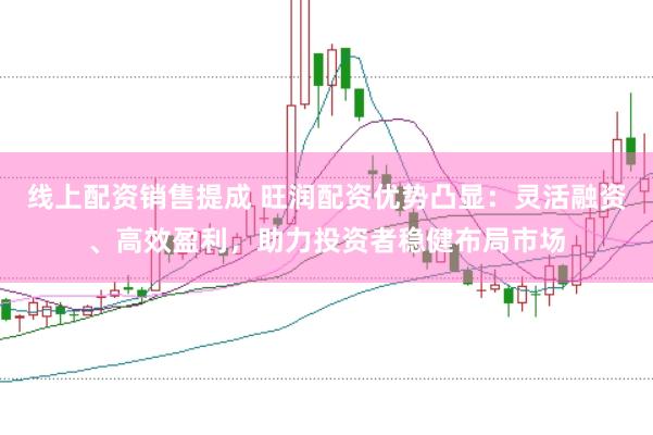 线上配资销售提成 旺润配资优势凸显：灵活融资、高效盈利，助力投资者稳健布局市场