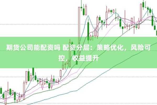 期货公司能配资吗 配资分层：策略优化，风险可控，收益提升