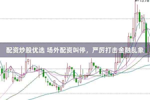 配资炒股优选 场外配资叫停，严厉打击金融乱象