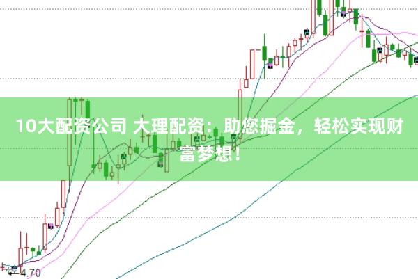 10大配资公司 大理配资：助您掘金，轻松实现财富梦想！