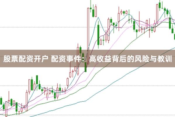 股票配资开户 配资事件：高收益背后的风险与教训