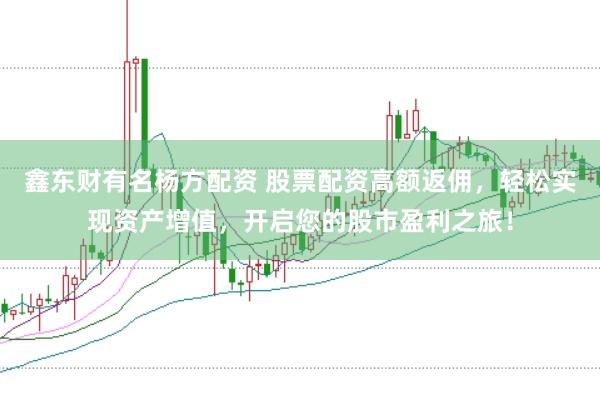 鑫东财有名杨方配资 股票配资高额返佣，轻松实现资产增值，开启您的股市盈利之旅！