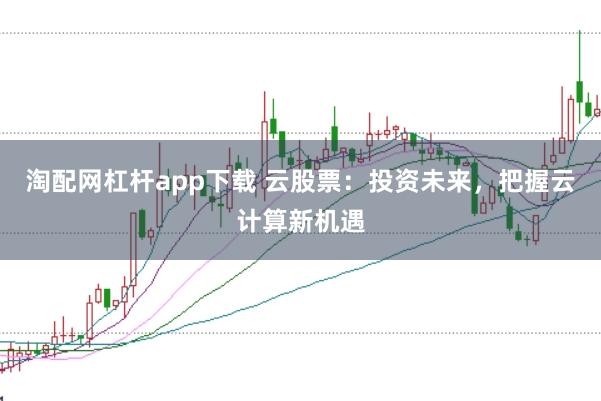 淘配网杠杆app下载 云股票：投资未来，把握云计算新机遇