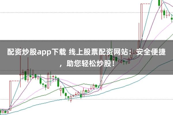 配资炒股app下载 线上股票配资网站：安全便捷，助您轻松炒股！
