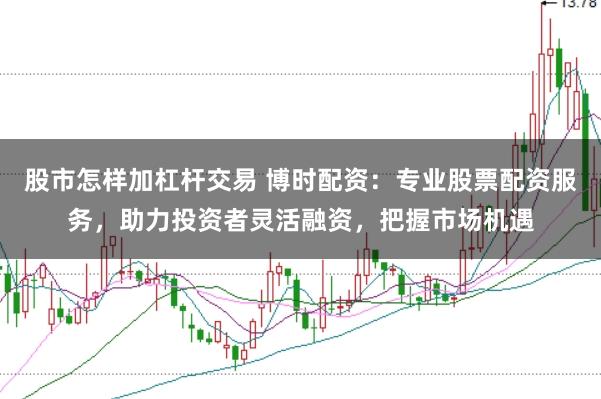 股市怎样加杠杆交易 博时配资：专业股票配资服务，助力投资者灵活融资，把握市场机遇