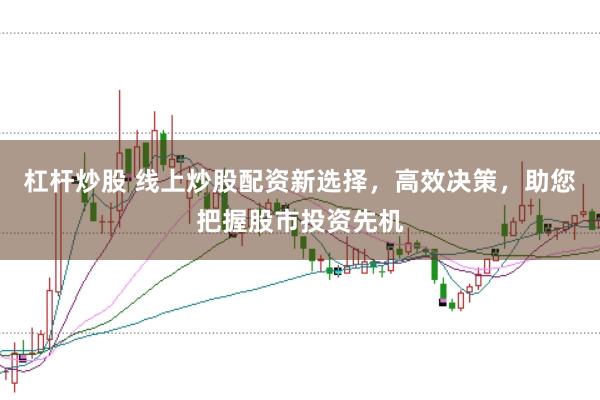 杠杆炒股 线上炒股配资新选择，高效决策，助您把握股市投资先机