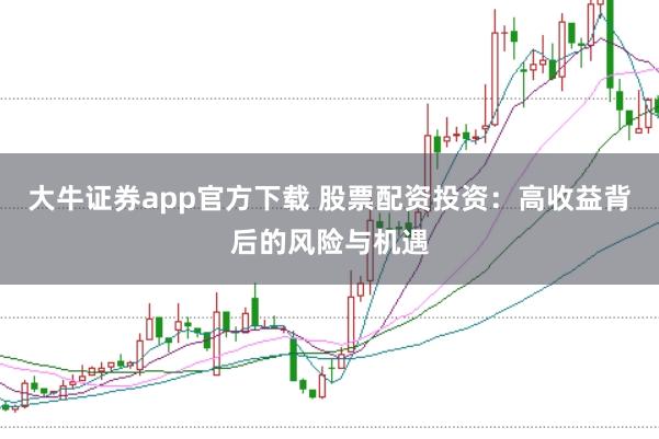 大牛证券app官方下载 股票配资投资：高收益背后的风险与机遇