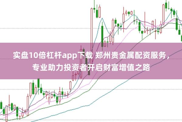 实盘10倍杠杆app下载 郑州贵金属配资服务，专业助力投资者开启财富增值之路