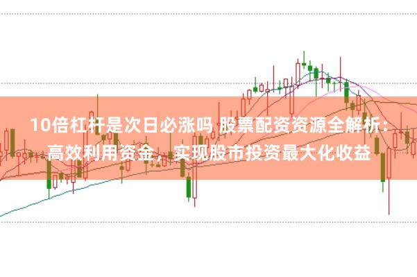 10倍杠杆是次日必涨吗 股票配资资源全解析：高效利用资金，实现股市投资最大化收益